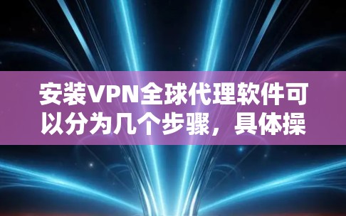 安装VPN全球代理软件可以分为几个步骤，具体操作如下