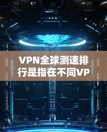 VPN全球测速排行是指在不同VPN服务中，用户能够达到的最高数据流量。这些排行通常基于服务的性能指标，如数据流量、延迟、连接稳定性等。以下是几个主要VPN服务的测速排行