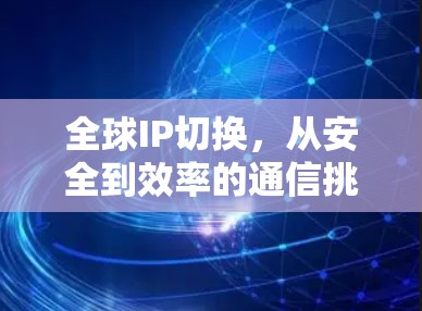 全球IP切换，从安全到效率的通信挑战与解决方案