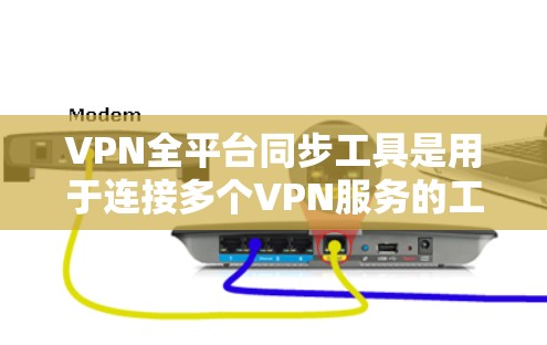 VPN全平台同步工具是用于连接多个VPN服务的工具，通常包括注册、连接和管理多个服务器的软件。以下是对这些工具的详细说明