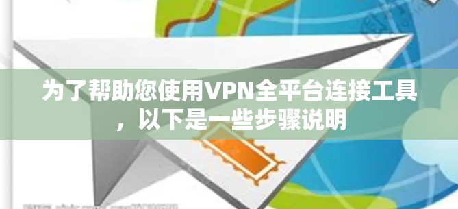 为了帮助您使用VPN全平台连接工具，以下是一些步骤说明