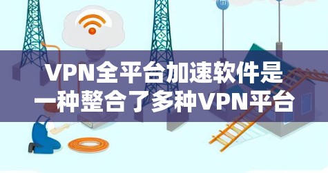 VPN全平台加速软件是一种整合了多种VPN平台功能的工具，旨在通过自动化和优化的设置，提升用户在安全网络中的下载和访问速度。以下是其关键特点和功能
