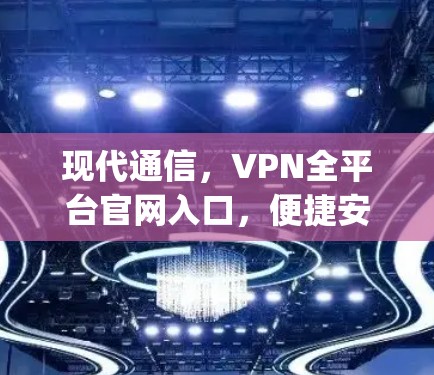 现代通信，VPN全平台官网入口，便捷安全，anywhere都可以！