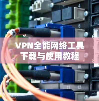 VPN全能网络工具下载与使用教程