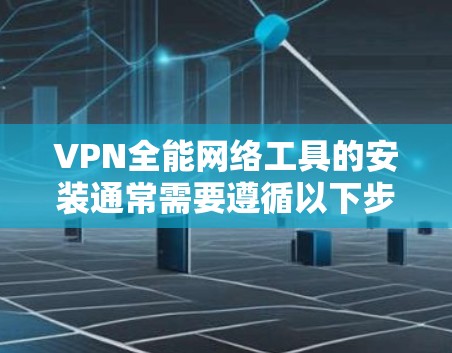 VPN全能网络工具的安装通常需要遵循以下步骤，确保安全和合规。以下是一些通用的步骤建议