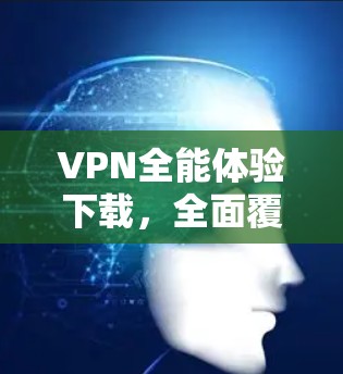 VPN全能体验下载，全面覆盖，安全可靠，从此告别VPN困境