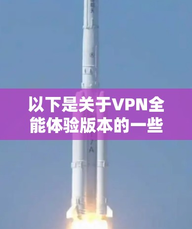 以下是关于VPN全能体验版本的一些关键点和功能