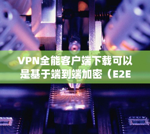 VPN全能客户端下载可以是基于端到端加密（E2EE）IPsec（Internet Protocol Security）或VPN协议的客户端，常见的下载方式包括