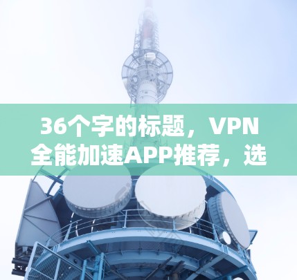 36个字的标题，VPN全能加速APP推荐，选择你所需！