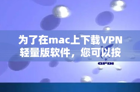 为了在mac上下载VPN轻量版软件，您可以按照以下步骤进行
