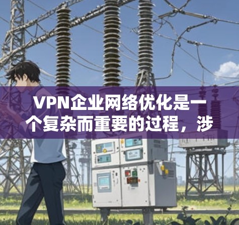 VPN企业网络优化是一个复杂而重要的过程，涉及多个方面，以下是对该过程的详细分步说明