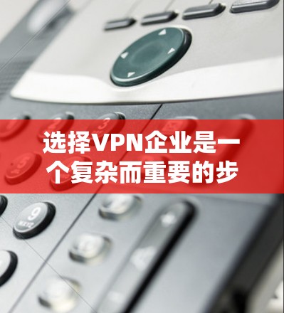 选择VPN企业是一个复杂而重要的步骤，需要综合考虑多个因素。以下是一个分步的指南，帮助您做出明智的选择