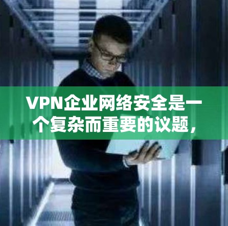 VPN企业网络安全是一个复杂而重要的议题，涉及多方面的安全问题。以下是一些关键点，帮助你全面了解VPN企业网络安全