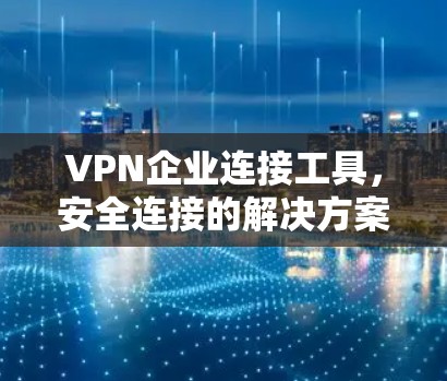 VPN企业连接工具，安全连接的解决方案