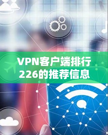 VPN客户端排行226的推荐信息反映了当前商务用户在选择VPN服务时的主要考虑因素，主要包括安全性、速度、易用性、隐私保护和竞争对手分析。以下是详细的分析和总结
