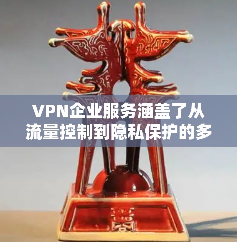 VPN企业服务涵盖了从流量控制到隐私保护的多种内容，每个服务都有其独特的特点和作用，用户根据自己的需求选择适合的VPN服务。以下是对这些服务的详细分析