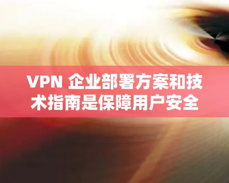 VPN 企业部署方案和技术指南是保障用户安全、维护网络环境的重要措施。以下是一些关键的方面和建议，帮助您构建一个全面且安全的VPN部署方案