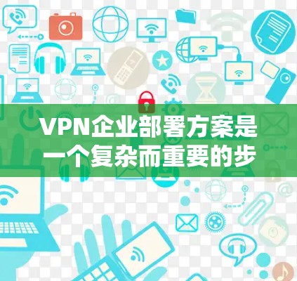 VPN企业部署方案是一个复杂而重要的步骤，尤其是为了保障数据安全、隐私保护以及网络流量管理而设计的。以下是一个综合性的VPN企业部署方案，涵盖了技术架构、技术要求、安全措施、部署步骤和维护策略等内容