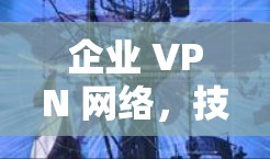 企业 VPN 网络，技术与管理的平衡