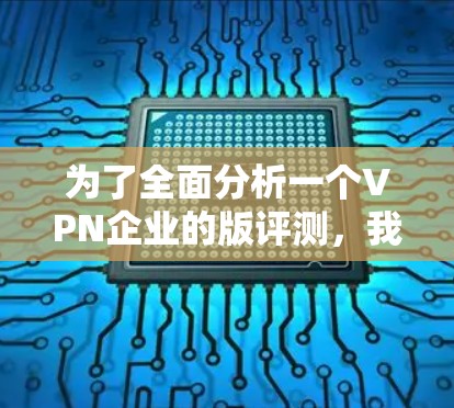为了全面分析一个VPN企业的版评测，我们可以按照以下步骤进行