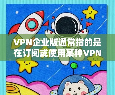 VPN企业版通常指的是在订阅或使用某种VPN服务时，获得特定功能或权限的版本。例如，可能是指获得高级功能的付费版，或者在特定平台上获得的免费版。以下是一些可能与VPN企业版相关的点