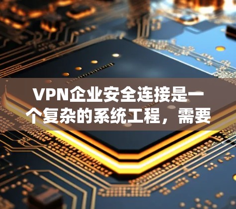 VPN企业安全连接是一个复杂的系统工程，需要从多个层面进行综合管理。以下是一个总结和建议
