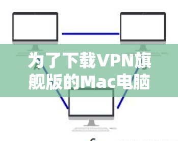 为了下载VPN旗舰版的Mac电脑，您可以按照以下步骤进行