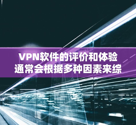 VPN软件的评价和体验通常会根据多种因素来综合考量，包括软件的隐私设置、安全性、界面设计、可用性以及适合的用户群体等。以下是一些常见的VPN软件及其特点，供您参考