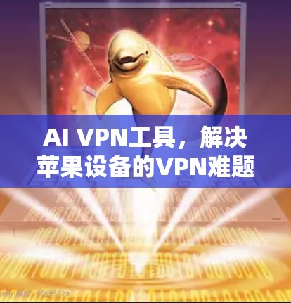 AI VPN工具，解决苹果设备的VPN难题
