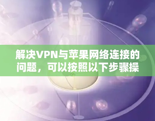 解决VPN与苹果网络连接的问题，可以按照以下步骤操作