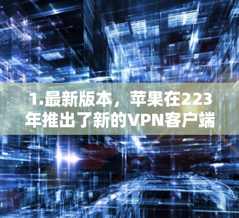 1.最新版本，苹果在223年推出了新的VPN客户端，名为ProtonVPN。该应用结合了Proton网络的加密技术，提供更 secure 的体验