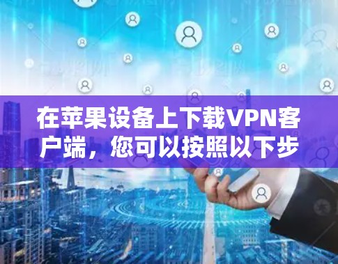 在苹果设备上下载VPN客户端，您可以按照以下步骤进行