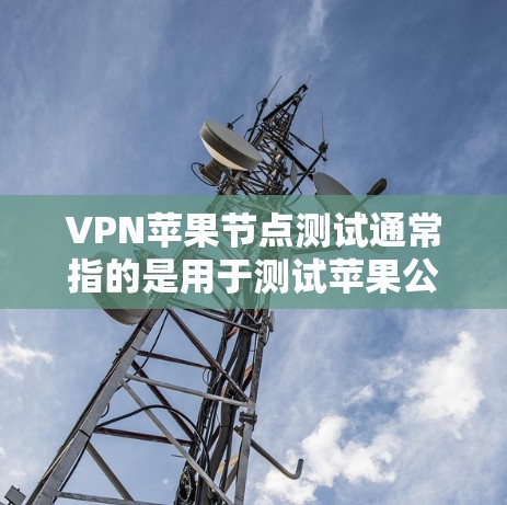 VPN苹果节点测试通常指的是用于测试苹果公司网络环境的VPN节点测试。这些测试旨在验证VPN网络的安全性、流量控制、性能优化以及用户体验。以下是关于这种情况的常见问题和解答
