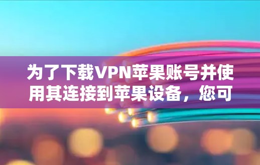 为了下载VPN苹果账号并使用其连接到苹果设备，您可以按照以下步骤进行