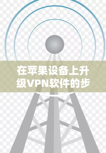 在苹果设备上升级VPN软件的步骤如下