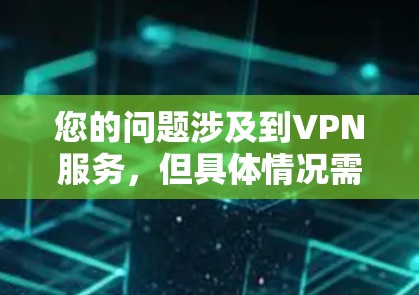 您的问题涉及到VPN服务，但具体情况需要更详细的信息来准确回答。以下是关于VPN的一些常见问题和答案，帮助您更好地理解