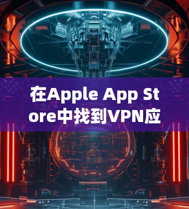 在Apple App Store中找到VPN应用，可以按照以下步骤操作