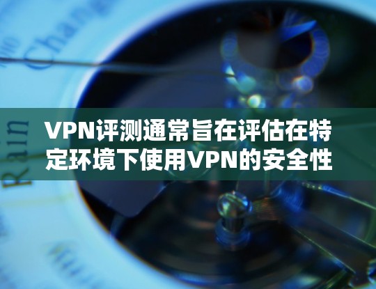 VPN评测通常旨在评估在特定环境下使用VPN的安全性和性能表现。以下是一些常见的VPN评测内容