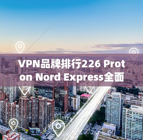 VPN品牌排行226 Proton Nord Express全面评测
