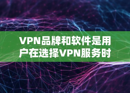 VPN品牌和软件是用户在选择VPN服务时的重要参考，以下是一些主要的VPN品牌和应用推荐