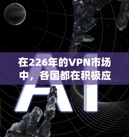 在226年的VPN市场中，各国都在积极应对技术发展和用户需求的变化。以下是对主要VPN品牌（如Dedange、Crown、Fja和Rai）的分析，重点评估其速度、隐私、价格和用户反馈