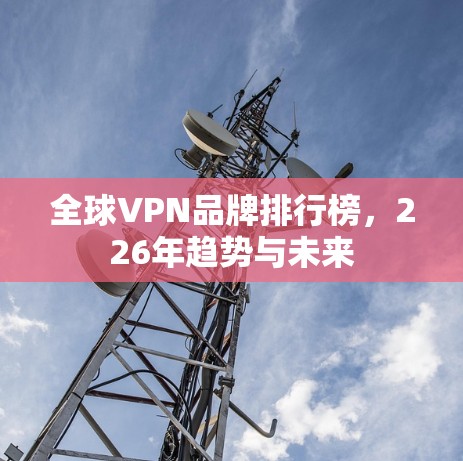 全球VPN品牌排行榜，226年趋势与未来