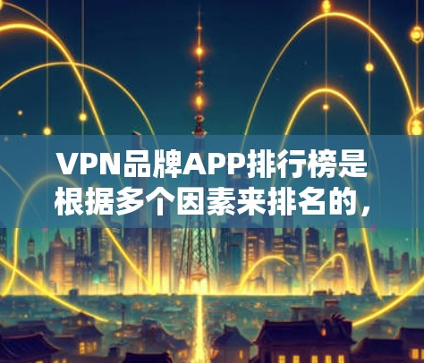 VPN品牌APP排行榜是根据多个因素来排名的，以下是一些热门VPN品牌及其特点，供参考