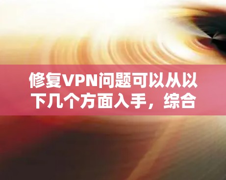 修复VPN问题可以从以下几个方面入手，综合考虑删除旧缓存、重新连接、检查网络状态、升级VPN、更新软件、设置保护模式以及使用模拟VPN等方法，确保VPN正常运行并保护用户安全。以下是详细的步骤指南