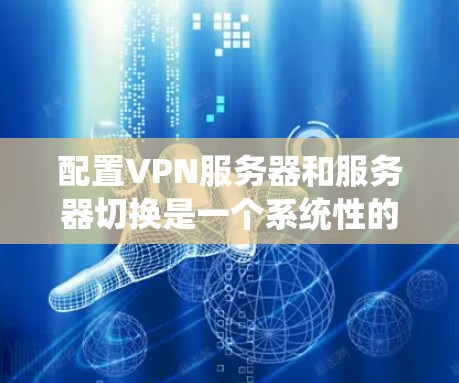 配置VPN服务器和服务器切换是一个系统性的过程，需要详细且谨慎地执行，以确保安全和正确性。以下是一个清晰的步骤指南，帮助您完成这个过程