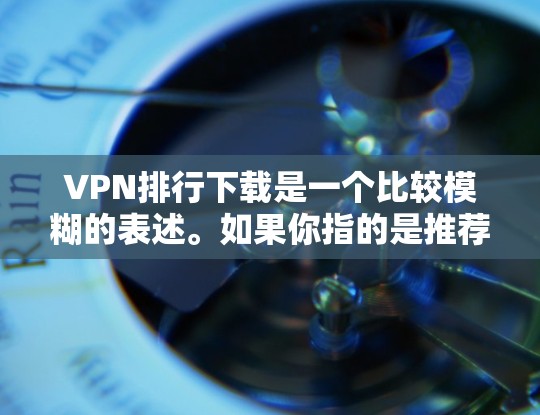 VPN排行下载是一个比较模糊的表述。如果你指的是推荐一些VPN软件或工具，或者你想下载某个VPN的软件，我可以帮助你推荐一些可靠的安全VPN。以下是一些常见的VPN推荐