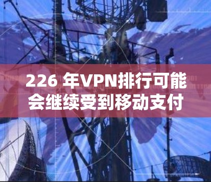 226 年VPN排行可能会继续受到移动支付、游戏和虚拟现实（VR）等新兴需求的影响。以下是 226 年VPN排行的几个主要趋势和推荐
