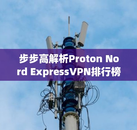 步步高解析Proton Nord ExpressVPN排行榜