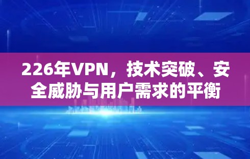 226年VPN，技术突破、安全威胁与用户需求的平衡