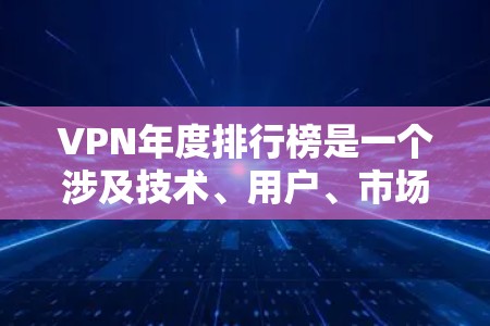 VPN年度排行榜是一个涉及技术、用户、市场等多个方面的复杂项目，了解这些排行榜需要综合考虑多个因素。以下是一个结构化的总结，帮助你更好地理解 VPN 的发展和现状